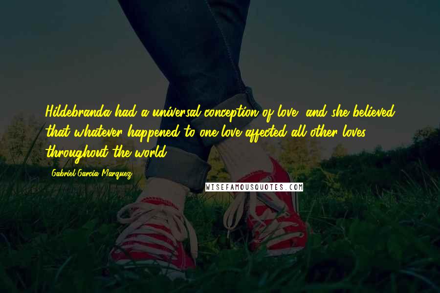 Gabriel Garcia Marquez Quotes: Hildebranda had a universal conception of love, and she believed that whatever happened to one love affected all other loves throughout the world.