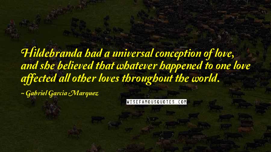 Gabriel Garcia Marquez Quotes: Hildebranda had a universal conception of love, and she believed that whatever happened to one love affected all other loves throughout the world.