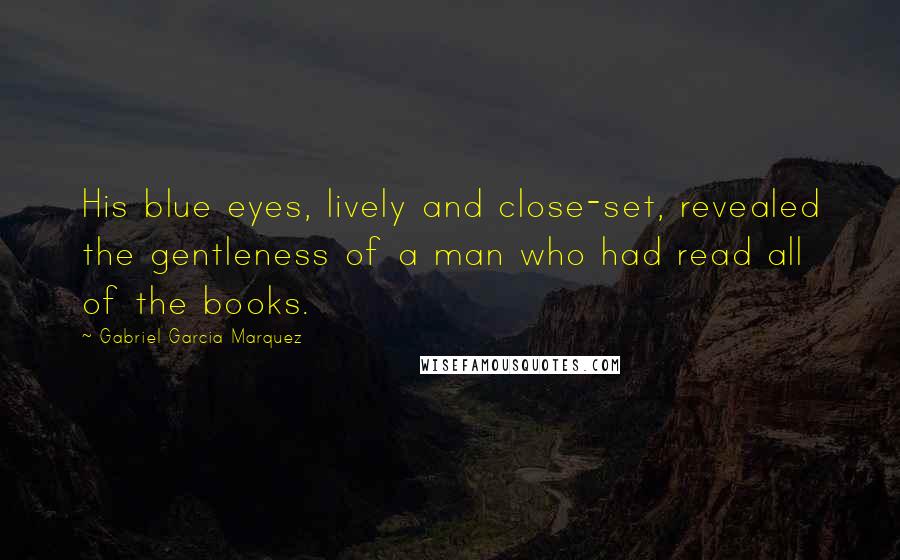 Gabriel Garcia Marquez Quotes: His blue eyes, lively and close-set, revealed the gentleness of a man who had read all of the books.