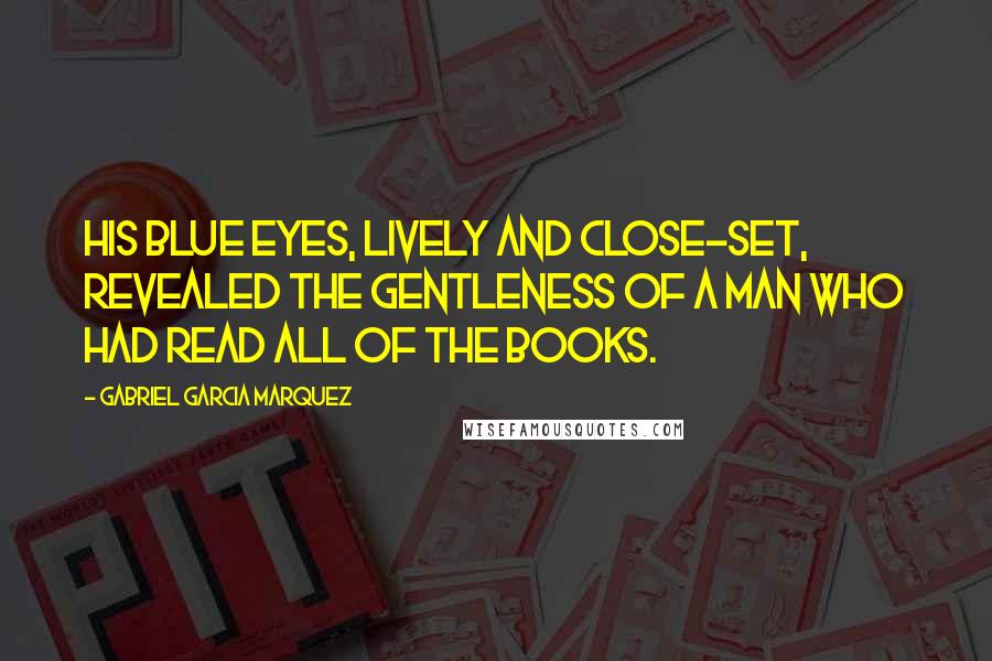 Gabriel Garcia Marquez Quotes: His blue eyes, lively and close-set, revealed the gentleness of a man who had read all of the books.
