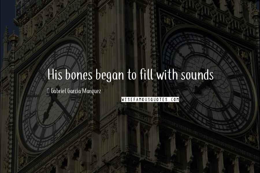 Gabriel Garcia Marquez Quotes: His bones began to fill with sounds