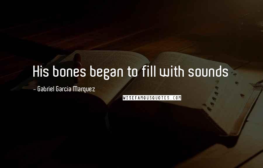 Gabriel Garcia Marquez Quotes: His bones began to fill with sounds
