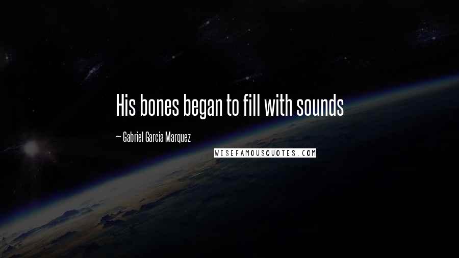 Gabriel Garcia Marquez Quotes: His bones began to fill with sounds