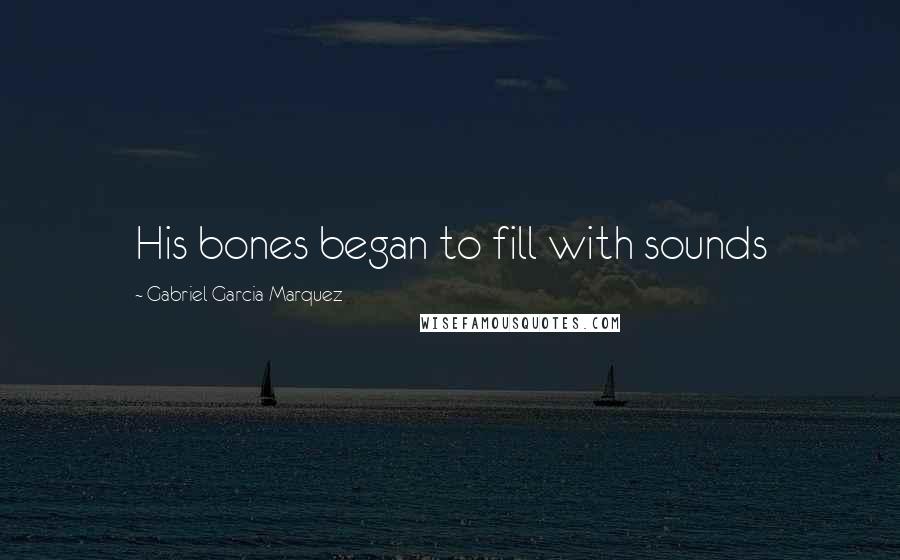 Gabriel Garcia Marquez Quotes: His bones began to fill with sounds