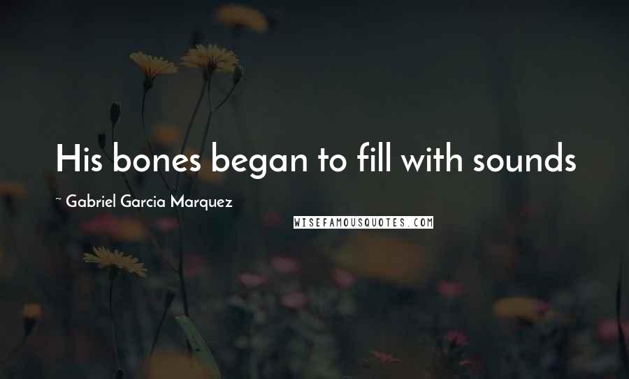 Gabriel Garcia Marquez Quotes: His bones began to fill with sounds