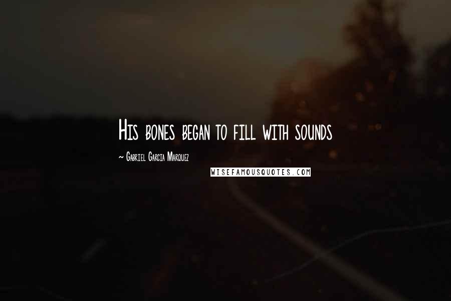 Gabriel Garcia Marquez Quotes: His bones began to fill with sounds