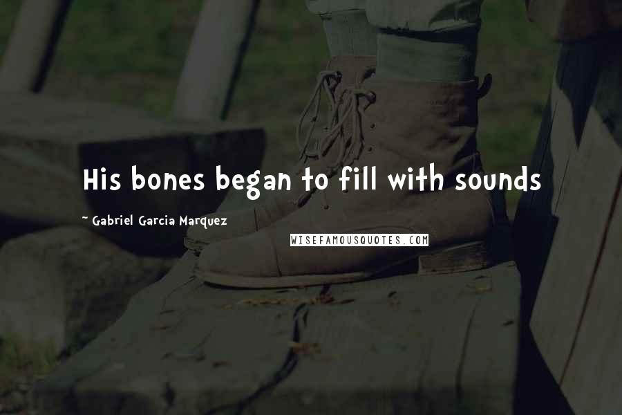 Gabriel Garcia Marquez Quotes: His bones began to fill with sounds
