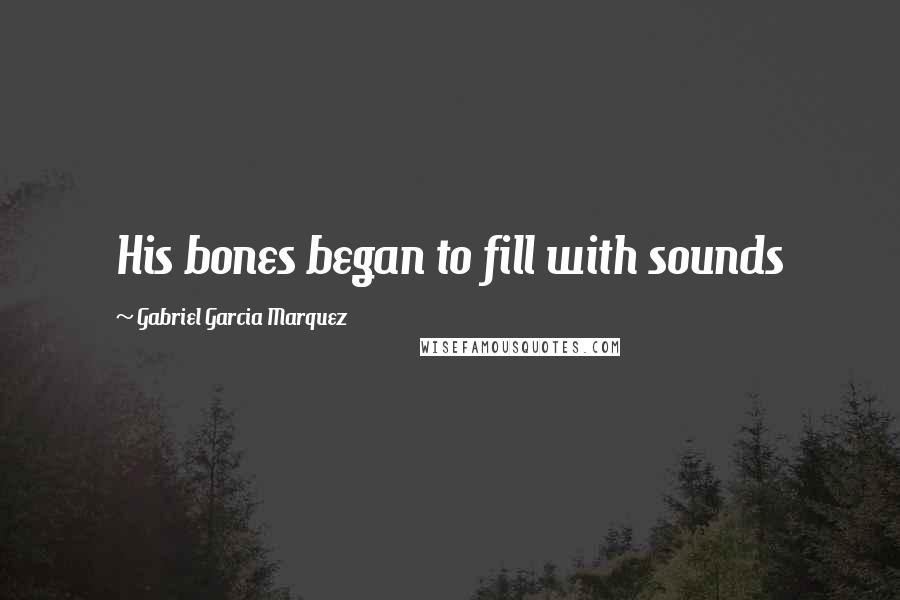 Gabriel Garcia Marquez Quotes: His bones began to fill with sounds