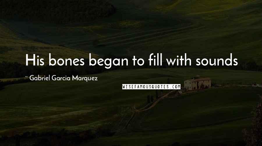 Gabriel Garcia Marquez Quotes: His bones began to fill with sounds