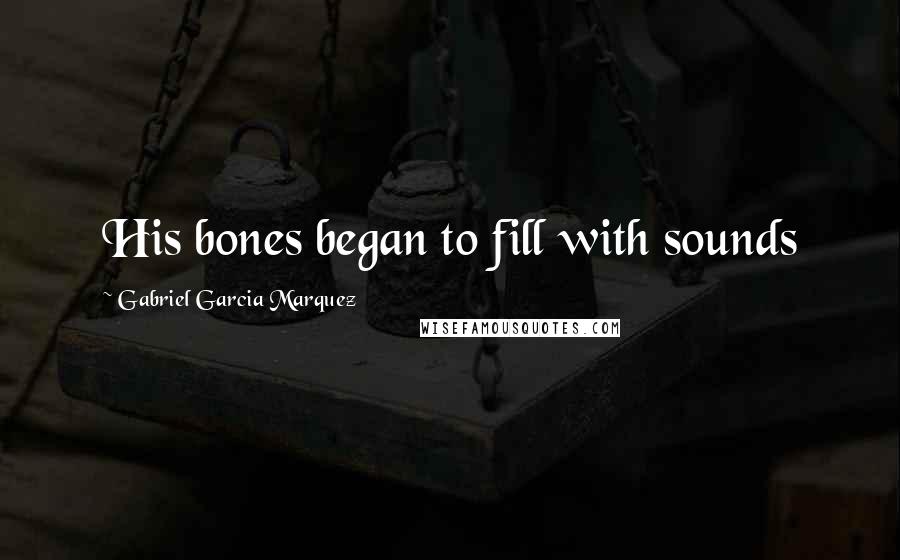 Gabriel Garcia Marquez Quotes: His bones began to fill with sounds