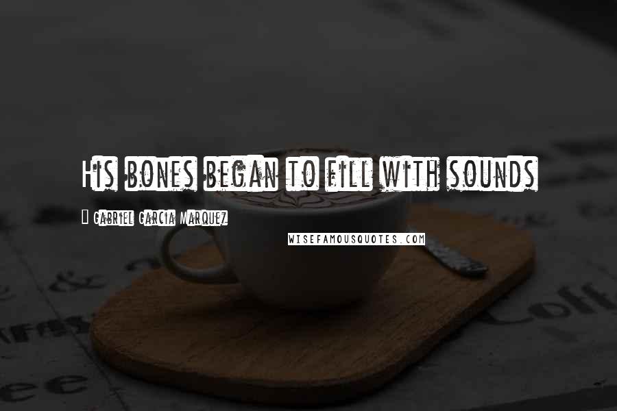 Gabriel Garcia Marquez Quotes: His bones began to fill with sounds