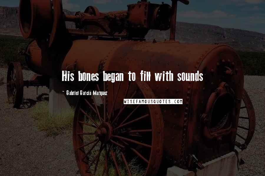 Gabriel Garcia Marquez Quotes: His bones began to fill with sounds