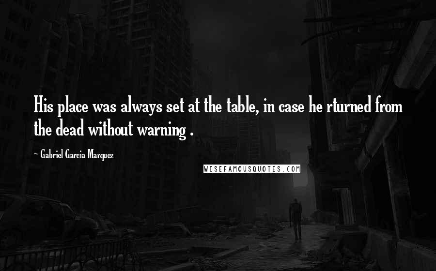Gabriel Garcia Marquez Quotes: His place was always set at the table, in case he rturned from the dead without warning .