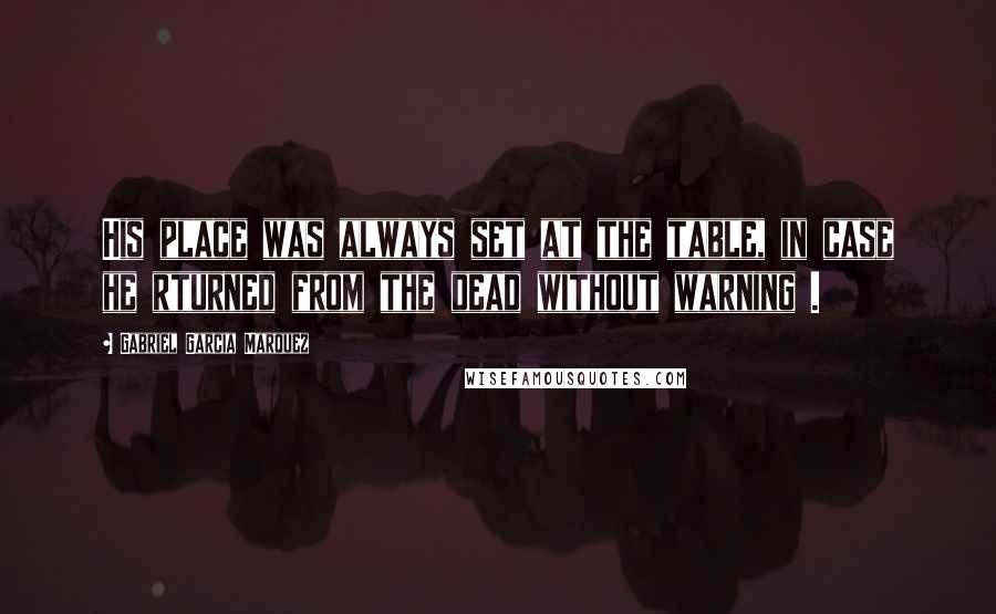 Gabriel Garcia Marquez Quotes: His place was always set at the table, in case he rturned from the dead without warning .