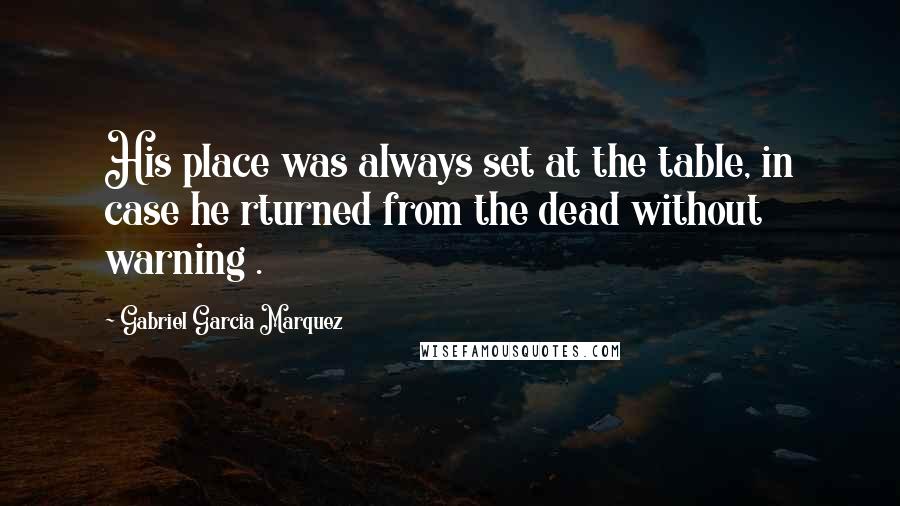 Gabriel Garcia Marquez Quotes: His place was always set at the table, in case he rturned from the dead without warning .