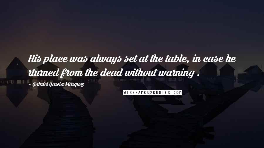 Gabriel Garcia Marquez Quotes: His place was always set at the table, in case he rturned from the dead without warning .