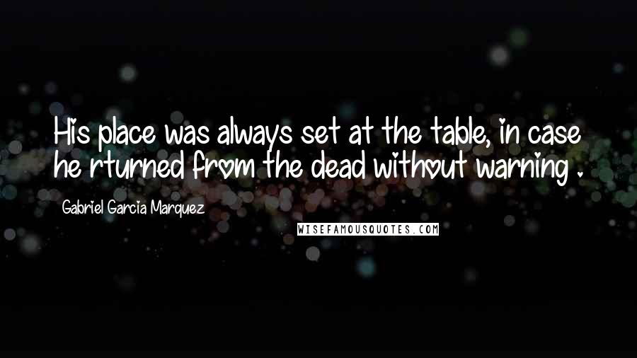 Gabriel Garcia Marquez Quotes: His place was always set at the table, in case he rturned from the dead without warning .