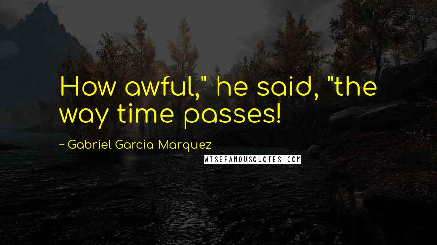 Gabriel Garcia Marquez Quotes: How awful," he said, "the way time passes!