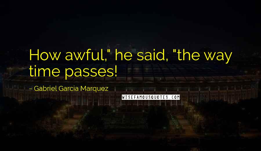 Gabriel Garcia Marquez Quotes: How awful," he said, "the way time passes!