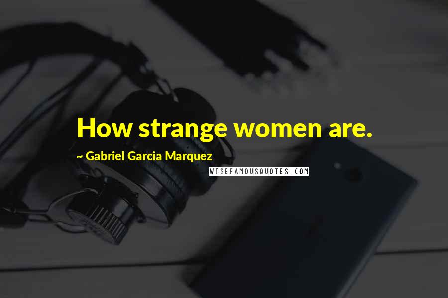 Gabriel Garcia Marquez Quotes: How strange women are.