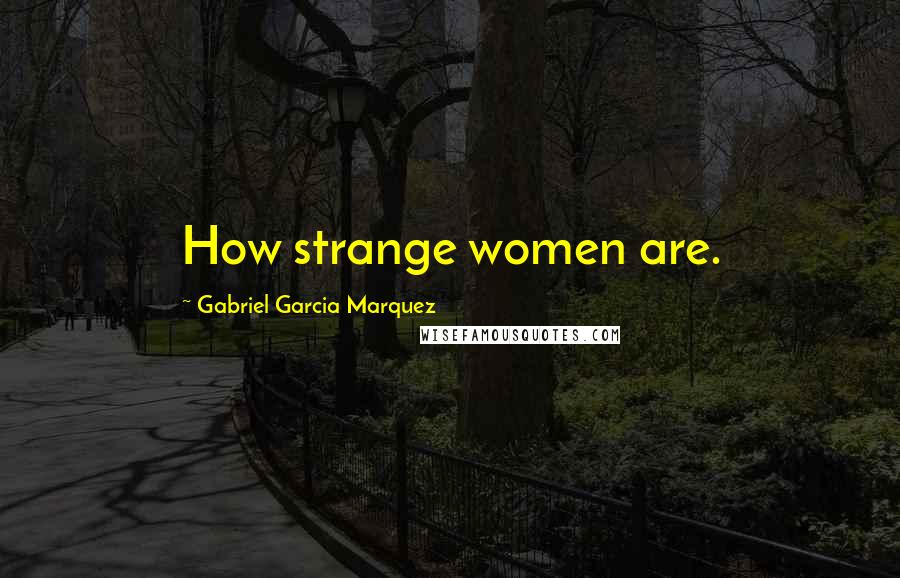 Gabriel Garcia Marquez Quotes: How strange women are.