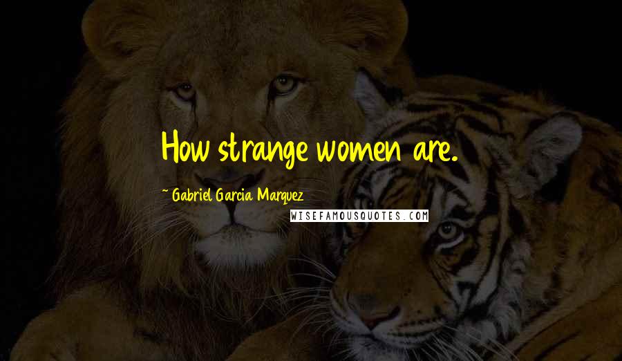 Gabriel Garcia Marquez Quotes: How strange women are.