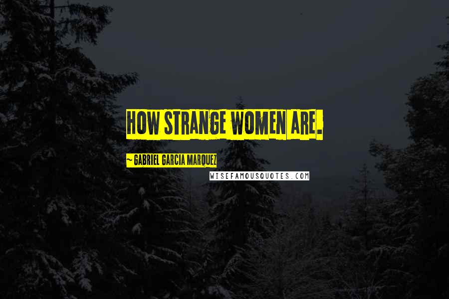 Gabriel Garcia Marquez Quotes: How strange women are.