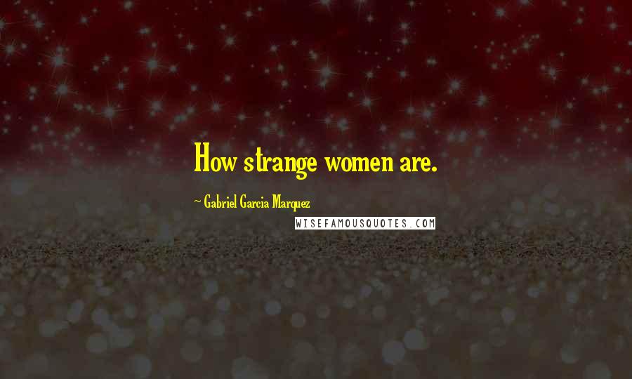 Gabriel Garcia Marquez Quotes: How strange women are.