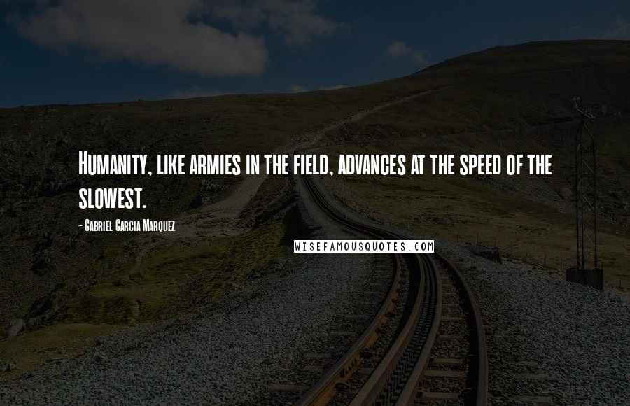 Gabriel Garcia Marquez Quotes: Humanity, like armies in the field, advances at the speed of the slowest.