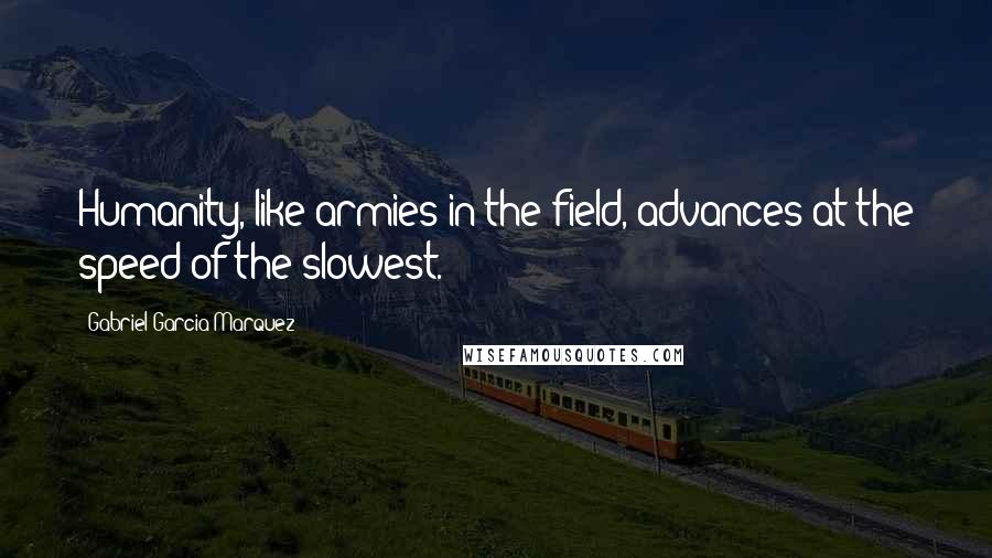 Gabriel Garcia Marquez Quotes: Humanity, like armies in the field, advances at the speed of the slowest.