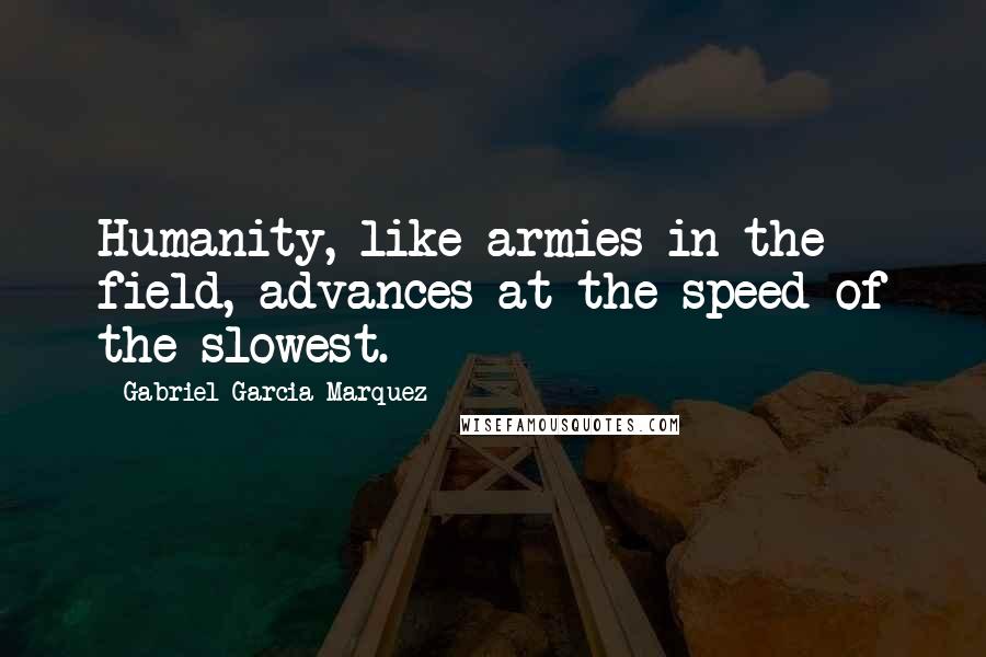 Gabriel Garcia Marquez Quotes: Humanity, like armies in the field, advances at the speed of the slowest.