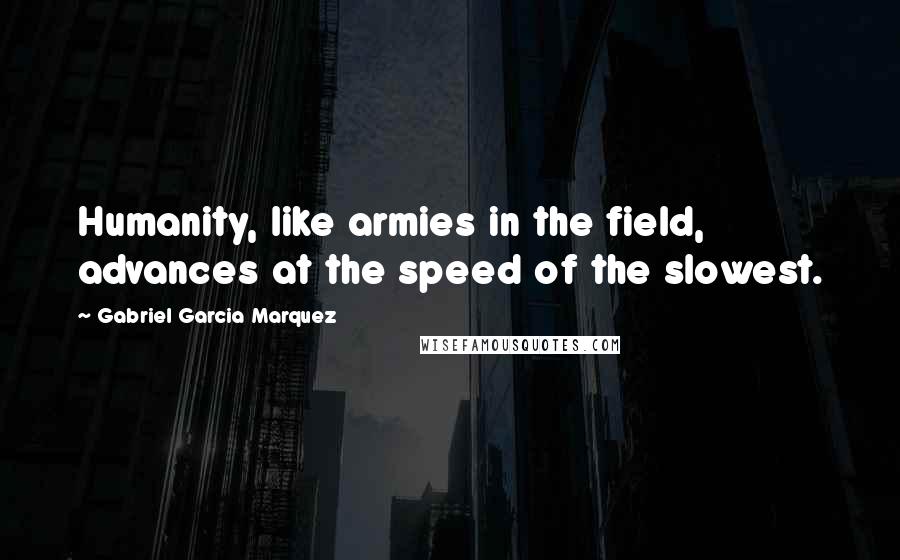 Gabriel Garcia Marquez Quotes: Humanity, like armies in the field, advances at the speed of the slowest.