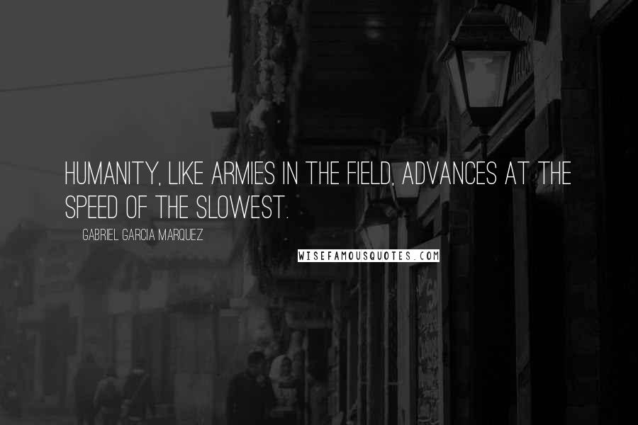 Gabriel Garcia Marquez Quotes: Humanity, like armies in the field, advances at the speed of the slowest.