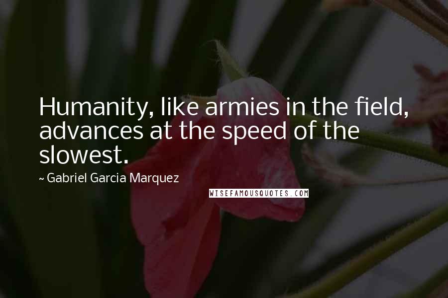 Gabriel Garcia Marquez Quotes: Humanity, like armies in the field, advances at the speed of the slowest.