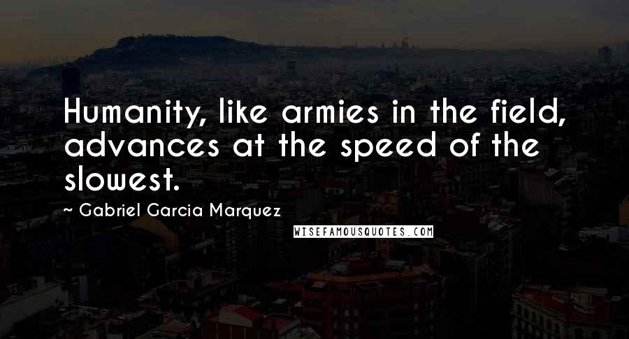 Gabriel Garcia Marquez Quotes: Humanity, like armies in the field, advances at the speed of the slowest.