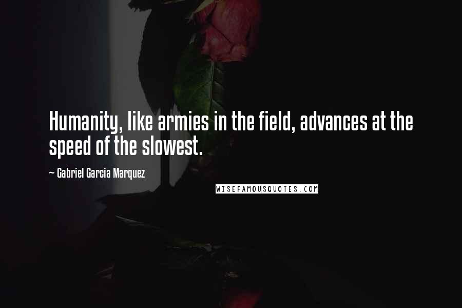 Gabriel Garcia Marquez Quotes: Humanity, like armies in the field, advances at the speed of the slowest.