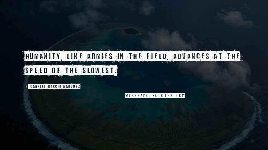 Gabriel Garcia Marquez Quotes: Humanity, like armies in the field, advances at the speed of the slowest.