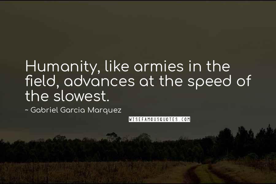Gabriel Garcia Marquez Quotes: Humanity, like armies in the field, advances at the speed of the slowest.