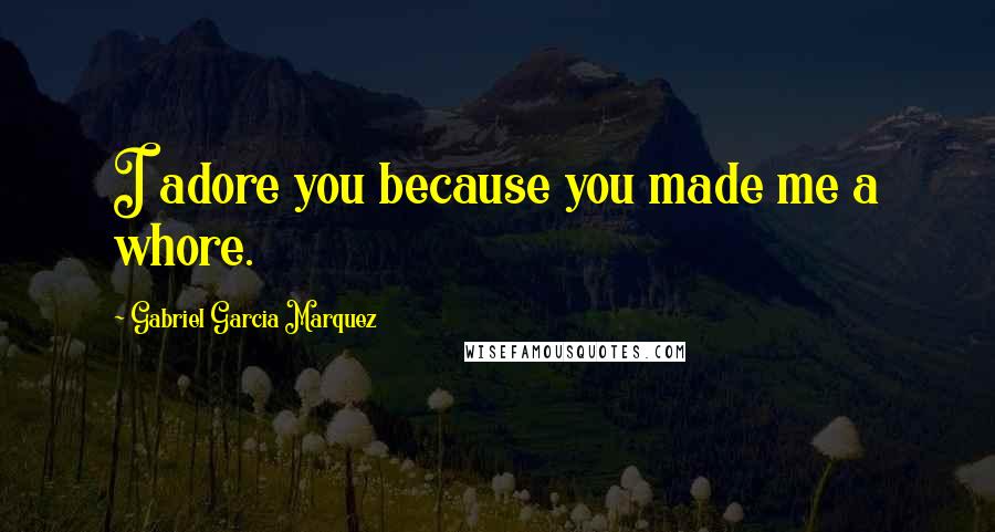 Gabriel Garcia Marquez Quotes: I adore you because you made me a whore.