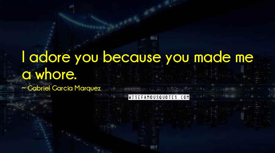 Gabriel Garcia Marquez Quotes: I adore you because you made me a whore.