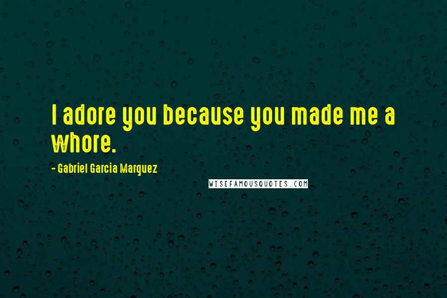 Gabriel Garcia Marquez Quotes: I adore you because you made me a whore.