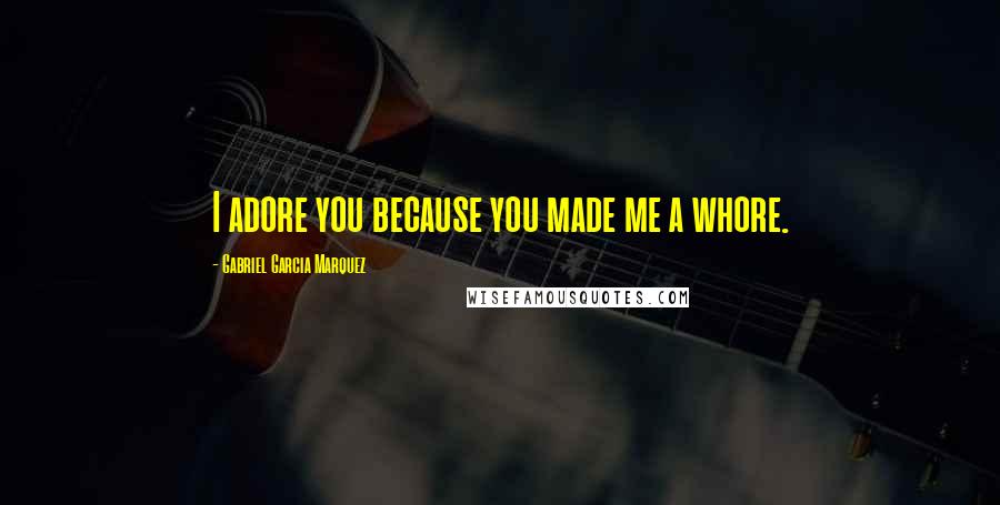 Gabriel Garcia Marquez Quotes: I adore you because you made me a whore.