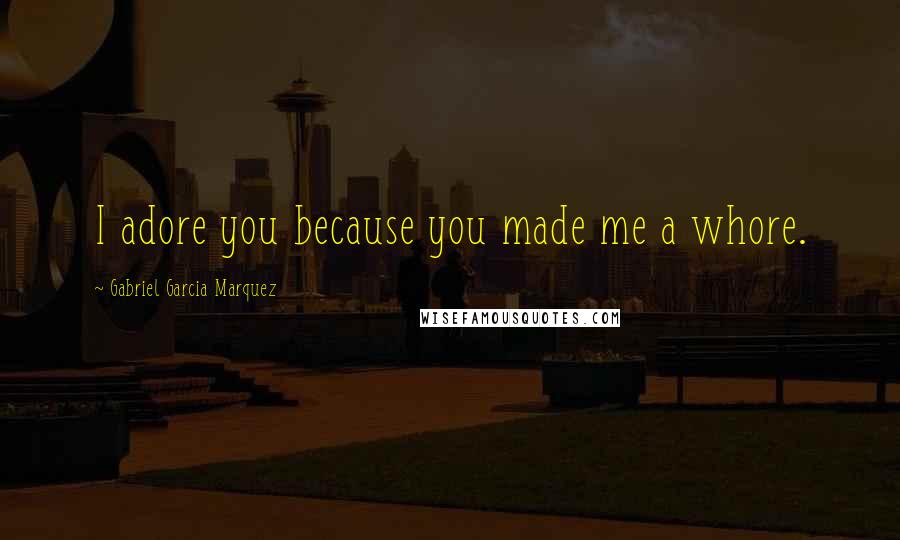 Gabriel Garcia Marquez Quotes: I adore you because you made me a whore.