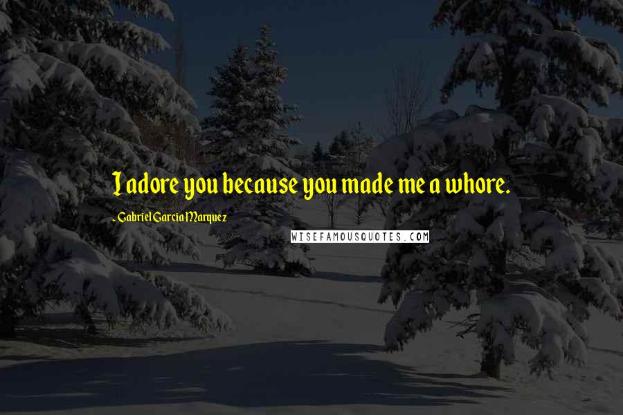 Gabriel Garcia Marquez Quotes: I adore you because you made me a whore.