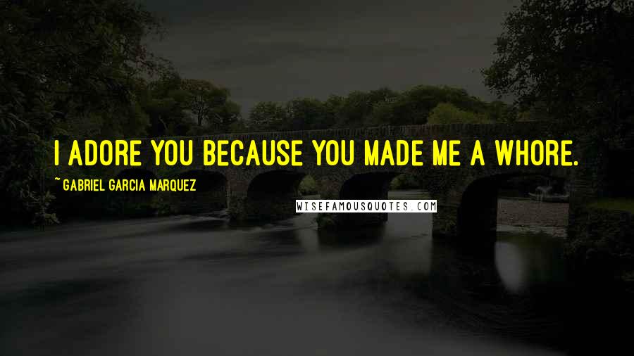 Gabriel Garcia Marquez Quotes: I adore you because you made me a whore.