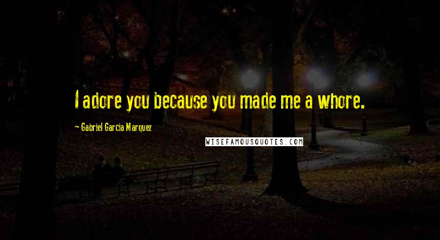 Gabriel Garcia Marquez Quotes: I adore you because you made me a whore.