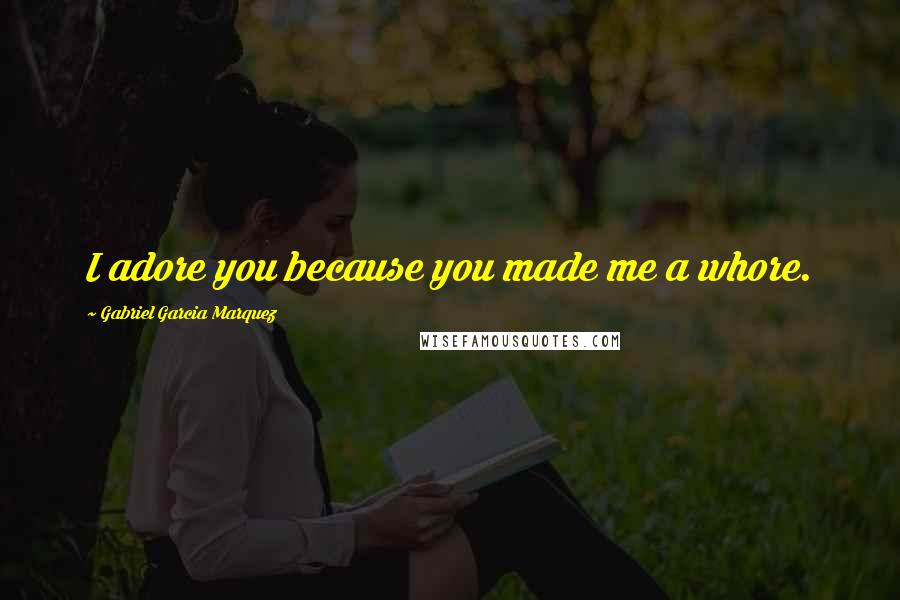 Gabriel Garcia Marquez Quotes: I adore you because you made me a whore.