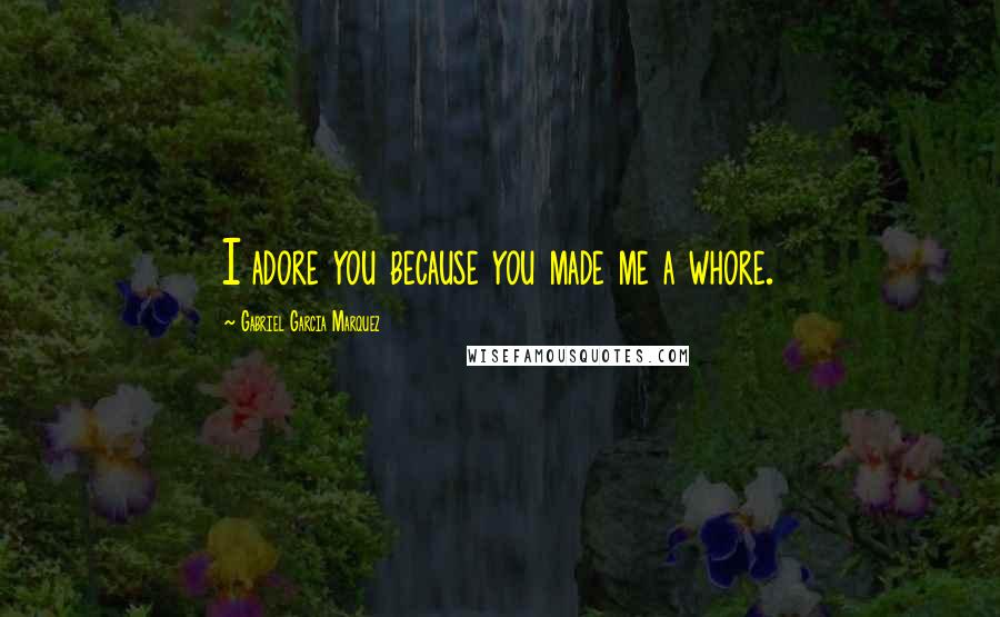 Gabriel Garcia Marquez Quotes: I adore you because you made me a whore.