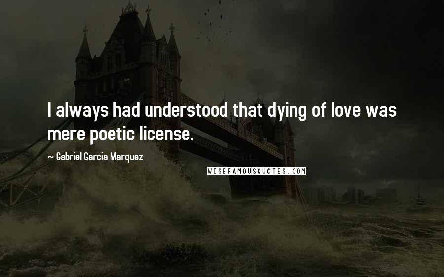 Gabriel Garcia Marquez Quotes: I always had understood that dying of love was mere poetic license.