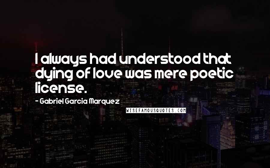 Gabriel Garcia Marquez Quotes: I always had understood that dying of love was mere poetic license.